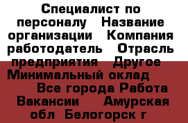 Специалист по персоналу › Название организации ­ Компания-работодатель › Отрасль предприятия ­ Другое › Минимальный оклад ­ 19 000 - Все города Работа » Вакансии   . Амурская обл.,Белогорск г.